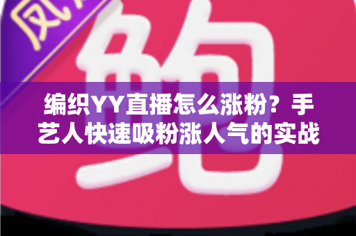 编织YY直播怎么涨粉？手艺人快速吸粉涨人气的实战攻略全解析