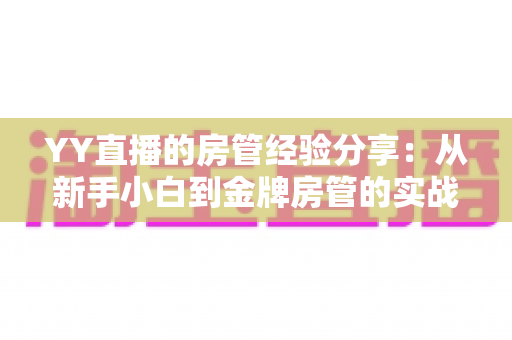 YY直播的房管经验分享:从新手小白到金牌房管的实战技巧全解析 YY直播的房管经验分享:从新手小白到金牌房管的实战技巧全解析