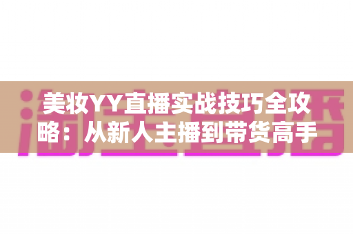 美妆YY直播实战技巧全攻略:从新人主播到带货高手的进阶指南 美妆YY直播实战技巧全攻略:从新人主播到带货高手的进阶指南