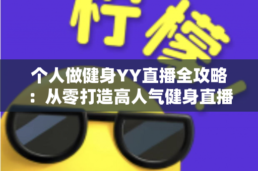 个人做健身YY直播全攻略:从零打造高人气健身直播间的实战秘籍与变现指南 个人做健身YY直播全攻略:从零打造高人气健身直播间的实战秘籍与变现指南