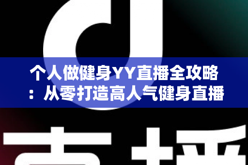 个人做健身YY直播全攻略:从零打造高人气健身直播间的实战秘籍与变现指南 个人做健身YY直播全攻略:从零打造高人气健身直播间的实战秘籍与变现指南