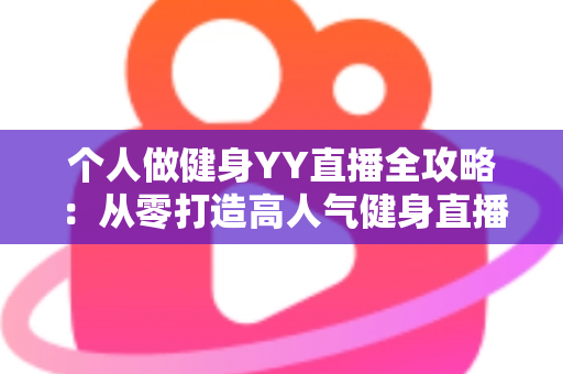 个人做健身YY直播全攻略:从零打造高人气健身直播间的实战秘籍与变现指南 个人做健身YY直播全攻略:从零打造高人气健身直播间的实战秘籍与变现指南
