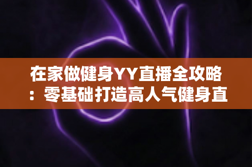 在家做健身YY直播全攻略:零基础打造高人气健身直播间的实战指南 在家做健身YY直播全攻略:零基础打造高人气健身直播间的实战指南