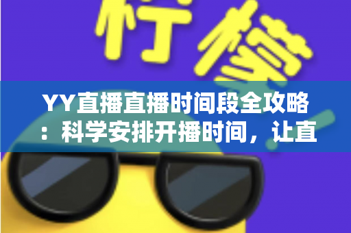 YY直播直播时间段全攻略：科学安排开播时间，让直播间人气稳步提升的实用指南