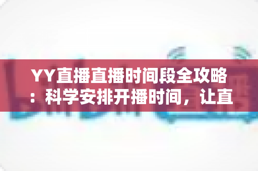 YY直播直播时间段全攻略：科学安排开播时间，让直播间人气稳步提升的实用指南