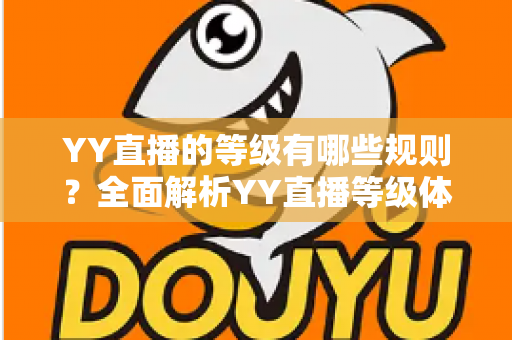 YY直播的等级有哪些规则?全面解析YY直播等级体系、升级方式与特权作用 YY直播的等级有哪些规则?全面解析YY直播等级体系、升级方式与特权作用