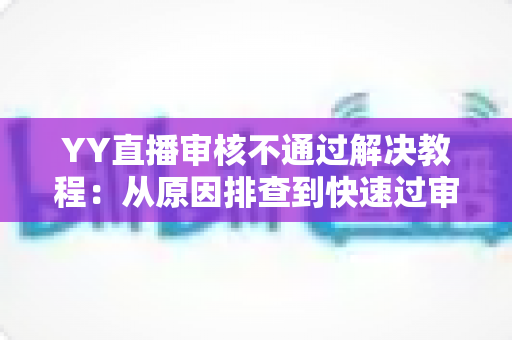 YY直播审核不通过解决教程:从原因排查到快速过审的完整攻略 YY直播审核不通过解决教程:从原因排查到快速过审的完整攻略