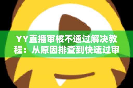 YY直播审核不通过解决教程:从原因排查到快速过审的完整攻略 YY直播审核不通过解决教程:从原因排查到快速过审的完整攻略