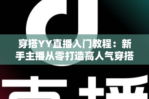 穿搭YY直播入门教程：新手主播从零打造高人气穿搭直播间的完整指南