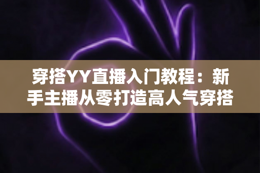 穿搭YY直播入门教程：新手主播从零打造高人气穿搭直播间的完整指南