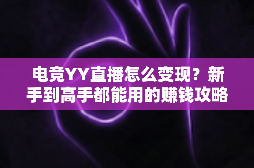 电竞YY直播怎么变现?新手到高手都能用的赚钱攻略全解析 电竞YY直播怎么变现?新手到高手都能用的赚钱攻略全解析