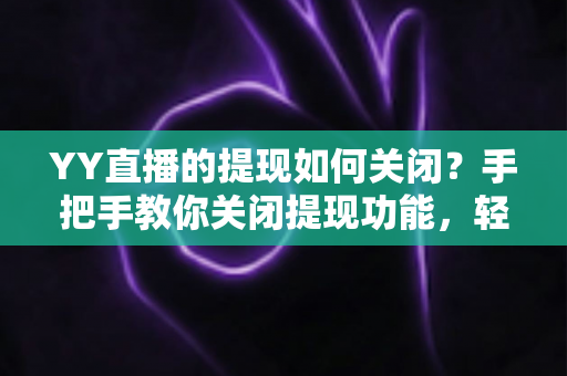 YY直播的提现如何关闭?手把手教你关闭提现功能,轻松守护账户资金安全 YY直播的提现如何关闭?手把手教你关闭提现功能,轻松守护账户资金安全