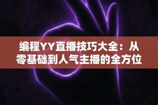 编程YY直播技巧大全:从零基础到人气主播的全方位实战攻略 编程YY直播技巧大全:从零基础到人气主播的全方位实战攻略
