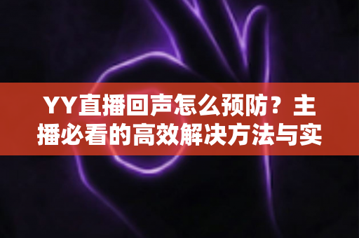 YY直播回声怎么预防？主播必看的高效解决方法与实用技巧全解析