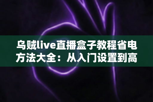 乌贼live直播盒子教程省电方法大全:从入门设置到高阶技巧,让直播畅看不中断 乌贼live直播盒子教程省电方法大全:从入门设置到高阶技巧,让直播畅看不中断