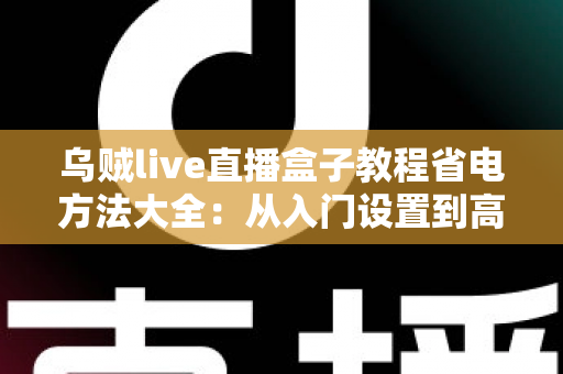 乌贼live直播盒子教程省电方法大全：从入门设置到高阶技巧，让直播畅看不中断