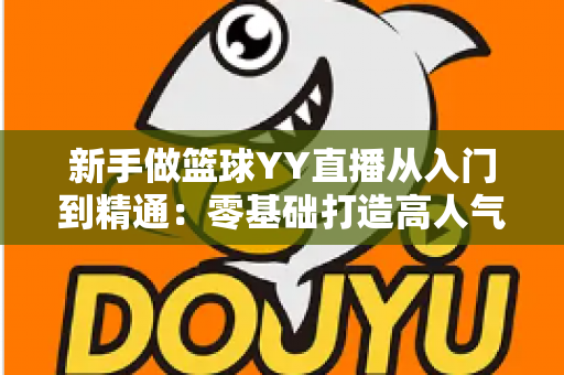 新手做篮球YY直播从入门到精通：零基础打造高人气篮球直播间的完整实战指南