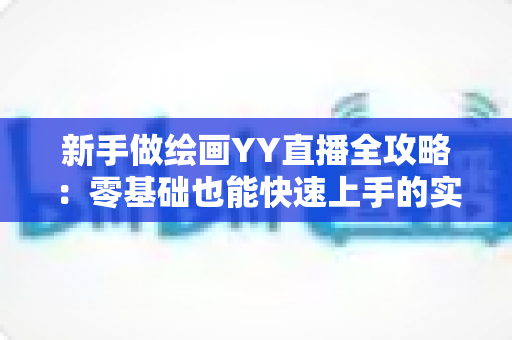 新手做绘画YY直播全攻略:零基础也能快速上手的实战指南 新手做绘画YY直播全攻略:零基础也能快速上手的实战指南