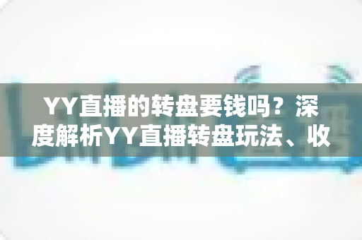 YY直播的转盘要钱吗？深度解析YY直播转盘玩法、收费标准与理性参与指南