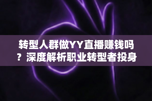 转型人群做YY直播赚钱吗?深度解析职业转型者投身YY直播的收益真相与实用攻略 转型人群做YY直播赚钱吗?深度解析职业转型者投身YY直播的收益真相与实用攻略