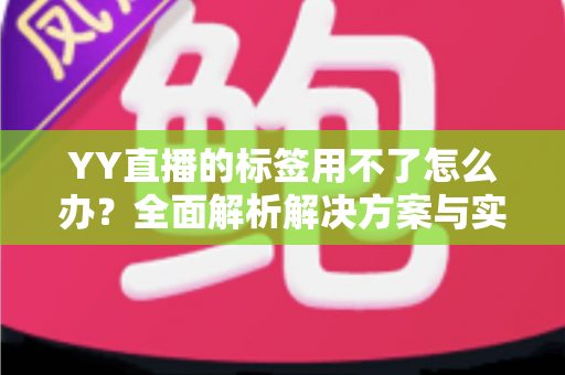 YY直播的标签用不了怎么办？全面解析解决方案与实用技巧