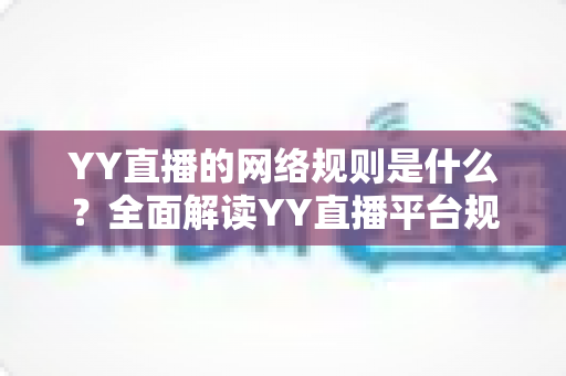 YY直播的网络规则是什么？全面解读YY直播平台规范、主播守则与用户须知