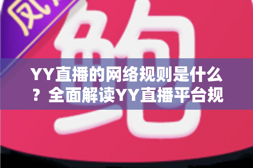 YY直播的网络规则是什么？全面解读YY直播平台规范、主播守则与用户须知