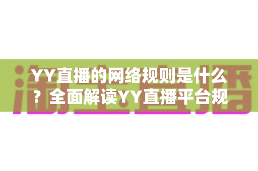 YY直播的网络规则是什么？全面解读YY直播平台规范、主播守则与用户须知
