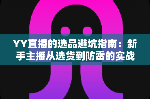 YY直播的选品避坑指南:新手主播从选货到防雷的实战全攻略 YY直播的选品避坑指南:新手主播从选货到防雷的实战全攻略