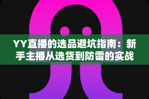 YY直播的选品避坑指南:新手主播从选货到防雷的实战全攻略 YY直播的选品避坑指南:新手主播从选货到防雷的实战全攻略