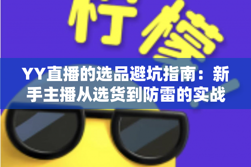 YY直播的选品避坑指南:新手主播从选货到防雷的实战全攻略 YY直播的选品避坑指南:新手主播从选货到防雷的实战全攻略