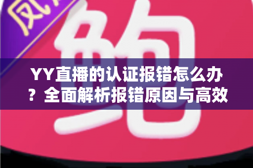 YY直播的认证报错怎么办？全面解析报错原因与高效解决方法