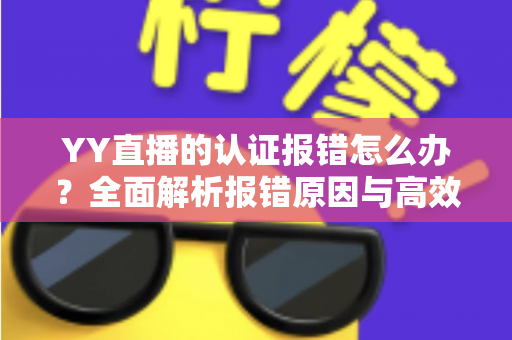 YY直播的认证报错怎么办？全面解析报错原因与高效解决方法