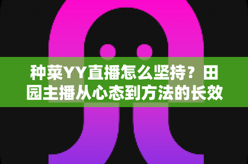 种菜YY直播怎么坚持？田园主播从心态到方法的长效运营全攻略