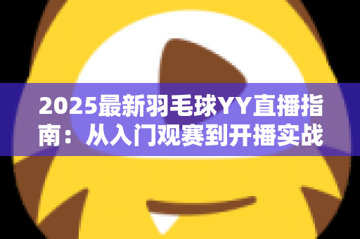 2025最新羽毛球YY直播指南：从入门观赛到开播实战的全方位攻略