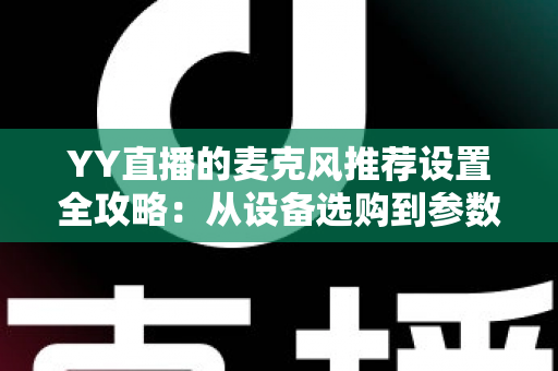 YY直播的麦克风推荐设置全攻略:从设备选购到参数调优,打造专业级直播音质 YY直播的麦克风推荐设置全攻略:从设备选购到参数调优,打造专业级直播音质