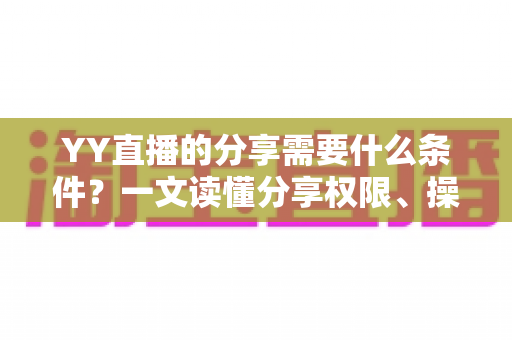 YY直播的分享需要什么条件?一文读懂分享权限、操作要求与实用技巧 YY直播的分享需要什么条件?一文读懂分享权限、操作要求与实用技巧