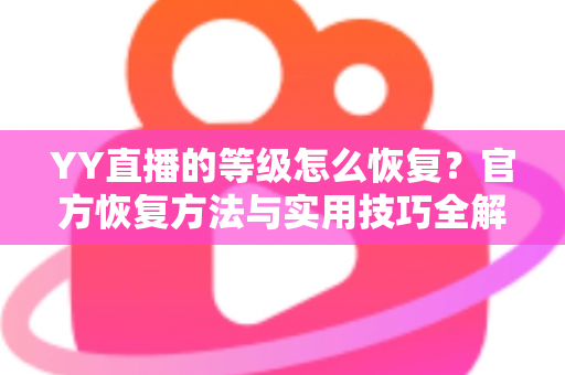 YY直播的等级怎么恢复?官方恢复方法与实用技巧全解析 YY直播的等级怎么恢复?官方恢复方法与实用技巧全解析