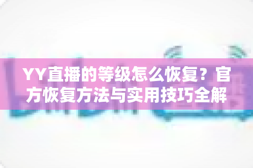 YY直播的等级怎么恢复？官方恢复方法与实用技巧全解析