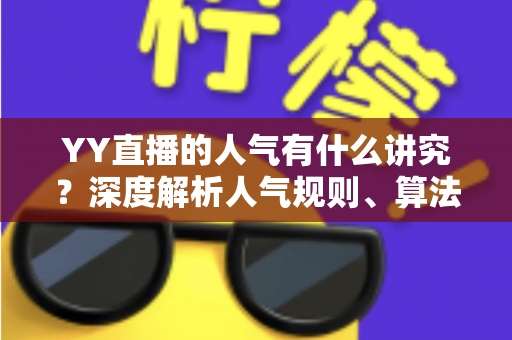 YY直播的人气有什么讲究？深度解析人气规则、算法机制与实用提升技巧