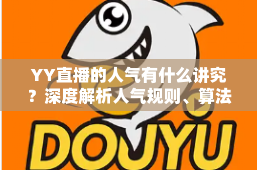 YY直播的人气有什么讲究？深度解析人气规则、算法机制与实用提升技巧
