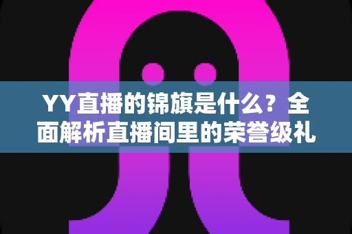 YY直播的锦旗是什么?全面解析直播间里的荣誉级礼物与赠送指南 YY直播的锦旗是什么?全面解析直播间里的荣誉级礼物与赠送指南