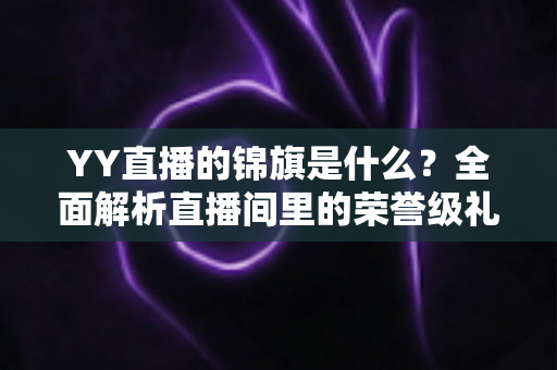 YY直播的锦旗是什么？全面解析直播间里的荣誉级礼物与赠送指南