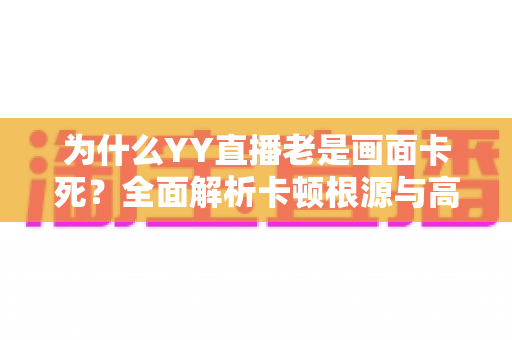 为什么YY直播老是画面卡死?全面解析卡顿根源与高效解决方法指南 为什么YY直播老是画面卡死?全面解析卡顿根源与高效解决方法指南