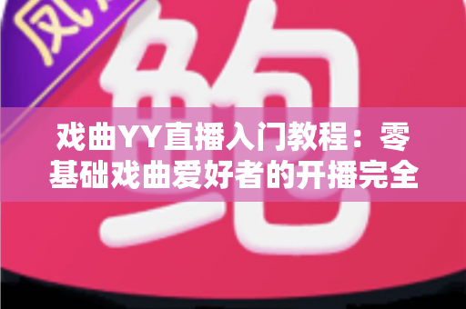 戏曲YY直播入门教程：零基础戏曲爱好者的开播完全指南