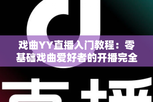 戏曲YY直播入门教程：零基础戏曲爱好者的开播完全指南