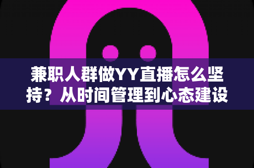兼职人群做YY直播怎么坚持？从时间管理到心态建设的全方位实战指南