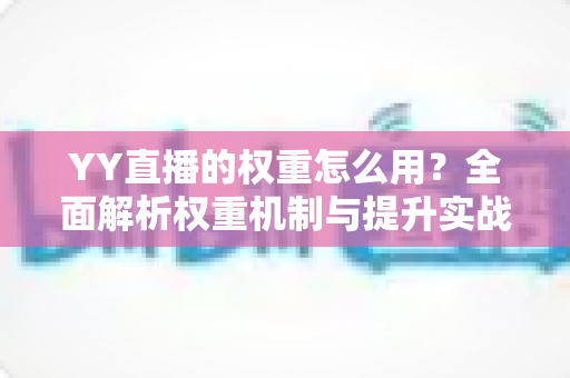 YY直播的权重怎么用？全面解析权重机制与提升实战攻略