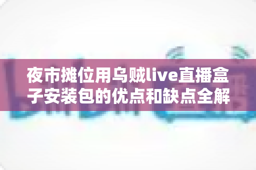 夜市摊位用乌贼live直播盒子安装包的优点和缺点全解析:摆摊直播带货神器值得入手吗? 夜市摊位用乌贼live直播盒子安装包的优点和缺点全解析:摆摊直播带货神器值得入手吗?
