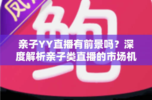 亲子YY直播有前景吗?深度解析亲子类直播的市场机遇、运营策略与未来发展前景 亲子YY直播有前景吗?深度解析亲子类直播的市场机遇、运营策略与未来发展前景